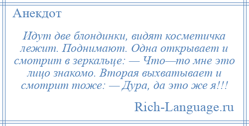 
    Идут две блондинки, видят косметичка лежит. Поднимают. Одна открывает и смотрит в зеркальце: — Что—то мне это лицо знакомо. Вторая выхватывает и смотрит тоже: — Дура, да это же я!!!