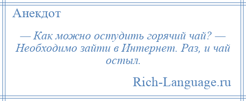 
    — Как можно остудить горячий чай? — Необходимо зайти в Интернет. Раз, и чай остыл.