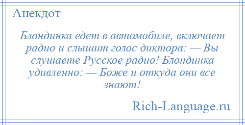 
    Блондинка едет в автомобиле, включает радио и слышит голос диктора: — Вы слушаете Русское радио! Блондинка удивленно: — Боже и откуда они все знают!