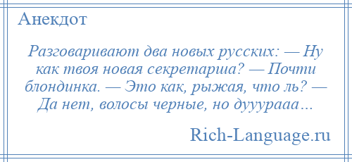 
    Разговаривают два новых русских: — Ну как твоя новая секретарша? — Почти блондинка. — Это как, рыжая, что ль? — Да нет, волосы черные, но дууурааа…