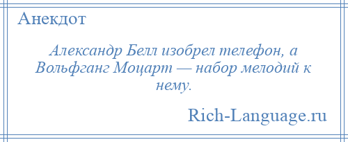 
    Александр Белл изобрел телефон, а Вольфганг Моцарт — набор мелодий к нему.