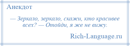 
    — Зеркало, зеркало, скажи, кто красивее всех? — Отойди, я же не вижу.