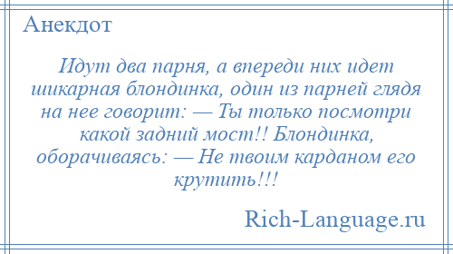 
    Идут два парня, а впереди них идет шикарная блондинка, один из парней глядя на нее говорит: — Ты только посмотри какой задний мост!! Блондинка, оборачиваясь: — Не твоим карданом его крутить!!!