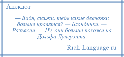 
    — Вадя, скажи, тебе какие девчонки больше нравятся? — Блондинки. — Разъясни. — Ну, они больше похожи на Дольфа Лунгрэнта.