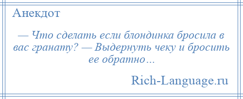 
    — Что сделать если блондинка бросила в вас гранату? — Выдернуть чеку и бросить ее обратно…