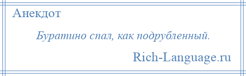 
    Буратино спал, как подрубленный.