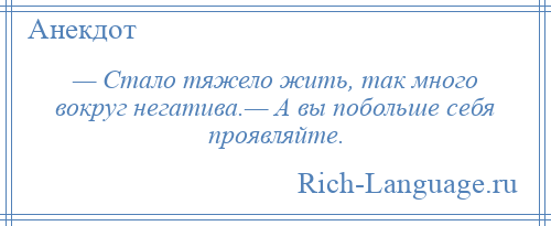 
    — Стало тяжело жить, так много вокруг негатива.— А вы побольше себя проявляйте.
