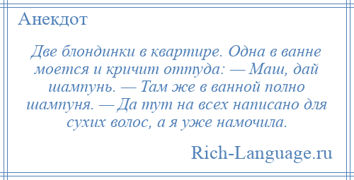 
    Две блондинки в квартире. Одна в ванне моется и кричит оттуда: — Маш, дай шампунь. — Там же в ванной полно шампуня. — Да тут на всех написано для сухих волос, а я уже намочила.