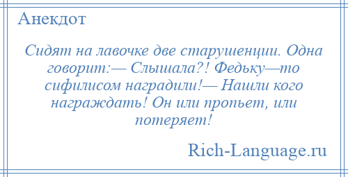 
    Сидят на лавочке две старушенции. Одна говорит:— Слышала?! Федьку—то сифилисом наградили!— Нашли кого награждать! Он или пропьет, или потеряет!