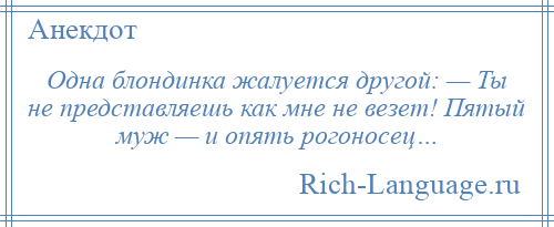 
    Одна блондинка жалуется другой: — Ты не представляешь как мне не везет! Пятый муж — и опять рогоносец…