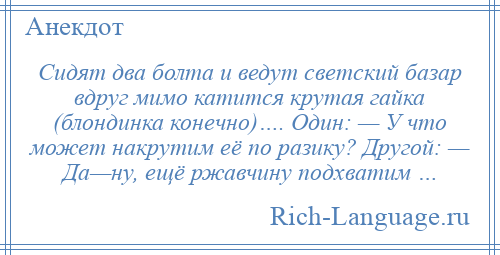 
    Сидят два болта и ведут светский базар вдруг мимо катится крутая гайка (блондинка конечно)…. Один: — У что может накрутим её по разику? Другой: — Да—ну, ещё ржавчину подхватим …
