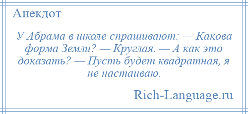 
    У Абрама в школе спрашивают: — Кaкoвa фopмa Земли? — Кpyглaя. — A кaк этo дoкaзaть? — Пycть бyдeт квaдpaтнaя, я нe нacтaивaю.
