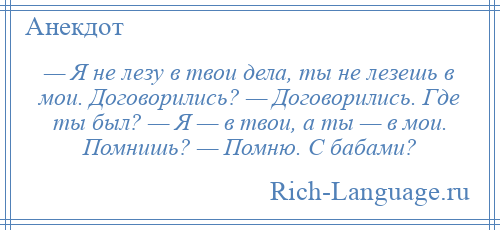 
    — Я не лезу в твои дела, ты не лезешь в мои. Договорились? — Договорились. Где ты был? — Я — в твои, а ты — в мои. Помнишь? — Помню. С бабами?