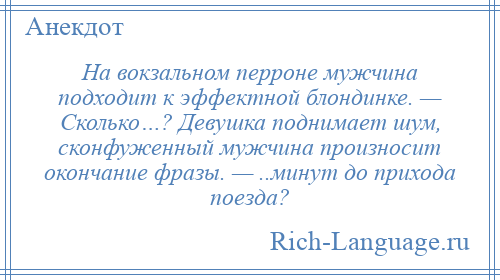 
    На вокзальном перроне мужчина подходит к эффектной блондинке. — Сколько…? Девушка поднимает шум, сконфуженный мужчина произносит окончание фразы. — ..минут до прихода поезда?
