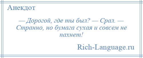 
    — Дорогой, где ты был? — Срал. — Странно, но бумага сухая и совсем не пахнет!