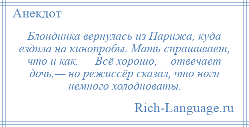 
    Блондинка вернулась из Парижа, куда ездила на кинопробы. Мать спрашивает, что и как. — Всё хорошо,— отвечает дочь,— но режиссёр сказал, что ноги немного холодноваты.