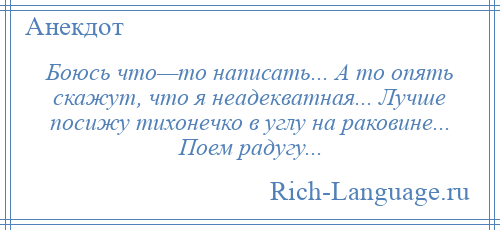 
    Боюсь что—то написать... А то опять скажут, что я неадекватная... Лучше посижу тихонечко в углу на раковине... Поем радугу...