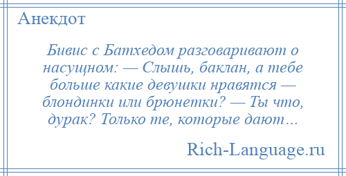 
    Бивис с Батхедом разговаривают о насущном: — Слышь, баклан, а тебе больше какие девушки нравятся — блондинки или брюнетки? — Ты что, дурак? Только те, которые дают…