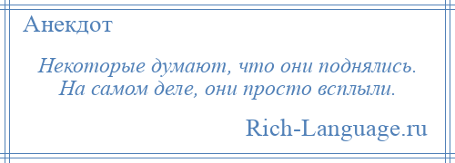 
    Некоторые думают, что они поднялись. На самом деле, они просто всплыли.