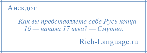 
    — Как вы представляете себе Русь конца 16 — начала 17 века? — Смутно.