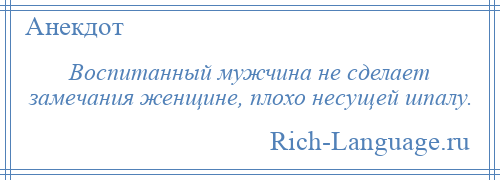 
    Воспитанный мужчина не сделает замечания женщине, плохо несущей шпалу.