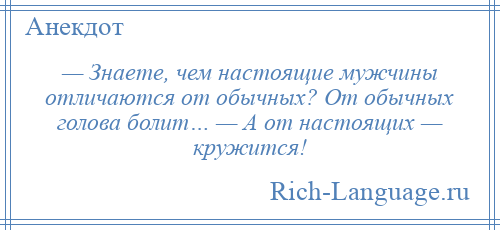 
    — Знаете, чем настоящие мужчины отличаются от обычных? От обычных голова болит… — А от настоящих — кружится!