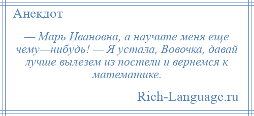 
    — Марь Ивановна, а научите меня еще чему—нибудь! — Я устала, Вовочка, давай лучше вылезем из постели и вернемся к математике.