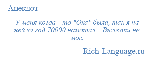 
    У меня когда—то Ока была, так я на ней за год 70000 намотал... Вылезти не мог.