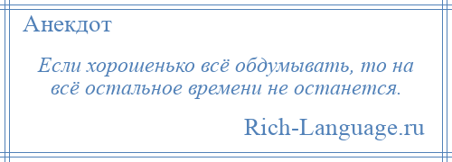 
    Если хорошенько всё обдумывать, то на всё остальное времени не останется.