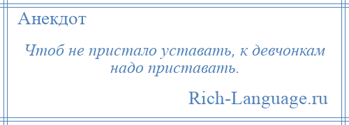 
    Чтоб не пристало уставать, к девчонкам надо приставать.