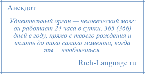 
    Удивительный орган — человеческий мозг: он работает 24 часа в сутки, 365 (366) дней в году, прямо с твоего рождения и вплоть до того самого момента, когда ты… влюбляешься.