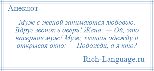 
    Муж с женой занимаются любовью. Вдруг звонок в дверь! Жена: — Ой, это наверное муж! Муж, хватая одежду и открывая окно: — Подожди, а я кто?