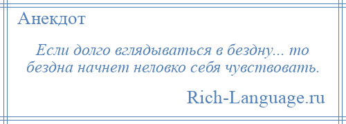 
    Если долго вглядываться в бездну... то бездна начнет неловко себя чувствовать.