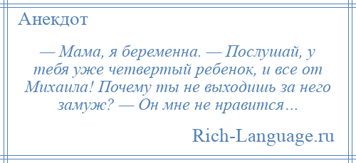 
    — Мама, я беременна. — Послушай, у тебя уже четвертый ребенок, и все от Михаила! Почему ты не выходишь за него замуж? — Он мне не нравится…