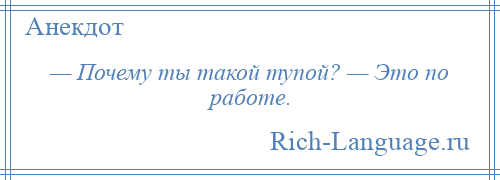 
    — Почему ты такой тупой? — Это по работе.