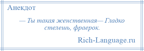 
    — Ты такая женственная— Гладко стелешь, фраерок.