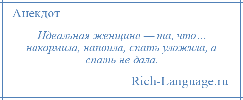 
    Идеальная женщина — та, что… накормила, напоила, спать уложила, а спать не дала.