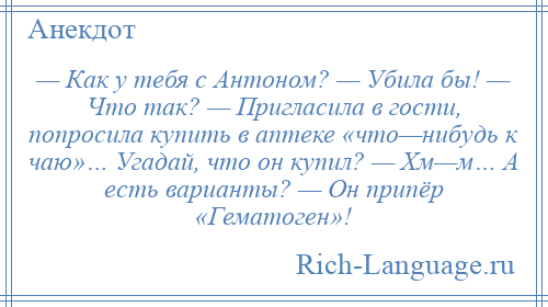 
    — Как у тебя с Антоном? — Убила бы! — Что так? — Пригласила в гости, попросила купить в аптеке «что—нибудь к чаю»… Угадай, что он купил? — Хм—м… А есть варианты? — Он припёр «Гематоген»!