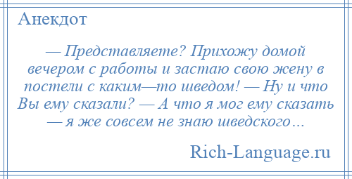 
    — Представляете? Прихожу домой вечером с работы и застаю свою жену в постели с каким—то шведом! — Ну и что Вы ему сказали? — А что я мог ему сказать — я же совсем не знаю шведского…