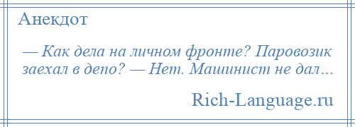 
    — Как дела на личном фронте? Паровозик заехал в депо? — Нет. Машинист не дал…