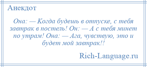 
    Oна: — Kогда будешь в отпуске, с тебя завтрак в постель! Oн: — A с тебя минет по утрам! Oна: — Aга, чувствую, это и будет мой завтрак!!