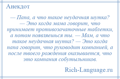 
    — Папа, а что такое неудачная шутка? — Это когда мама говорит, что принимает противозачаточные таблетки, а потом появляешься ты. — Мам, а что такое неудачная шутка? — Это когда папа говорит, что руководит компанией, а после твоего рождения оказывается, что это компания собутыльников.