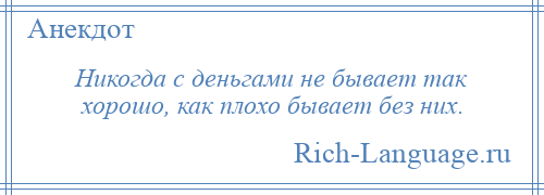 
    Никогда с деньгами не бывает так хорошо, как плохо бывает без них.