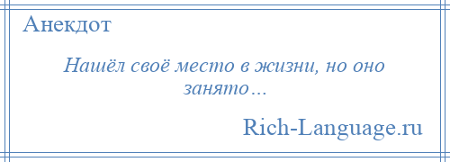 
    Нашёл своё место в жизни, но оно занято…