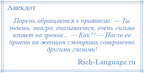 
    Парень обращается к приятелю: — Ты знаешь, виагра, оказывается, очень сильно влияет на зрение… — Как?! — После ее приема на женщин смотришь совершенно другими глазами!