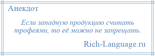 
    Если западную продукцию считать трофеями, то её можно не запрещать.