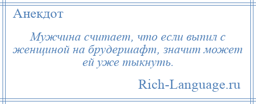 
    Мужчина считает, что если выпил с женщиной на брудершафт, значит может ей уже тыкнуть.