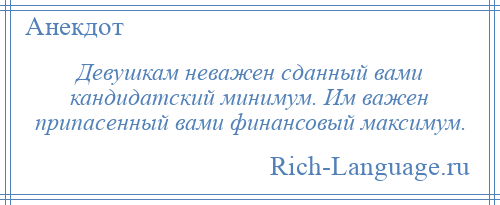
    Девушкам неважен сданный вами кандидатский минимум. Им важен припасенный вами финансовый максимум.