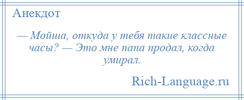 
    — Мойша, откуда у тебя такие классные часы? — Это мне папа продал, когда умирал.