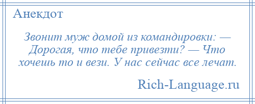 
    Звонит муж домой из командировки: — Дорогая, что тебе привезти? — Что хочешь то и вези. У нас сейчас все лечат.